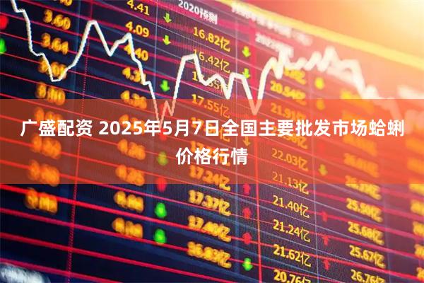 广盛配资 2025年5月7日全国主要批发市场蛤蜊价格行情