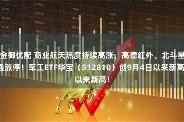金御优配 商业航天热度持续高涨，高德红外、北斗星通涨停！军工ETF华宝（512810）创9月4日以来新高！