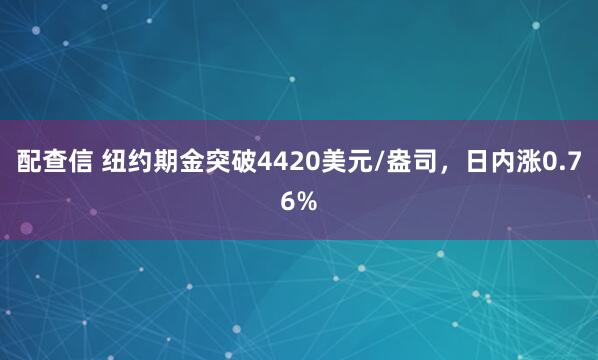 配查信 纽约期金突破4420美元/盎司，日内涨0.76%