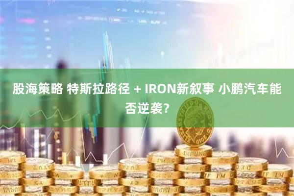 股海策略 特斯拉路径 + IRON新叙事 小鹏汽车能否逆袭？
