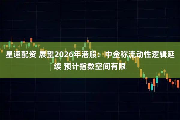 星速配资 展望2026年港股：中金称流动性逻辑延续 预计指数空间有限