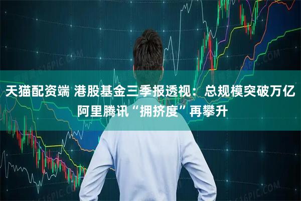 天猫配资端 港股基金三季报透视：总规模突破万亿 阿里腾讯“拥挤度”再攀升