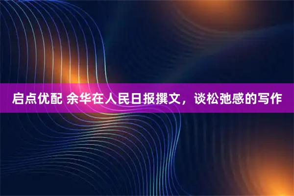 启点优配 余华在人民日报撰文，谈松弛感的写作
