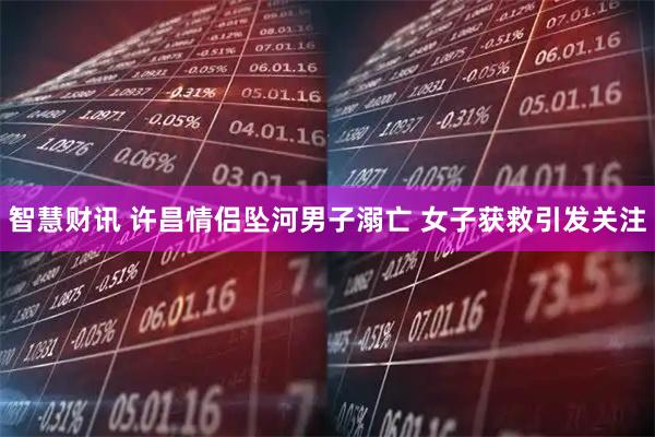 智慧财讯 许昌情侣坠河男子溺亡 女子获救引发关注