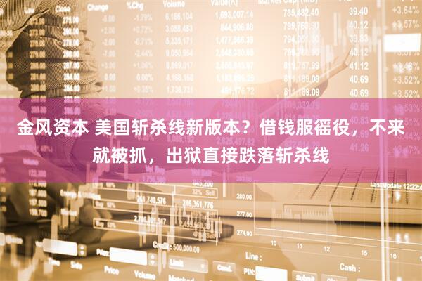 金风资本 美国斩杀线新版本？借钱服徭役，不来就被抓，出狱直接跌落斩杀线