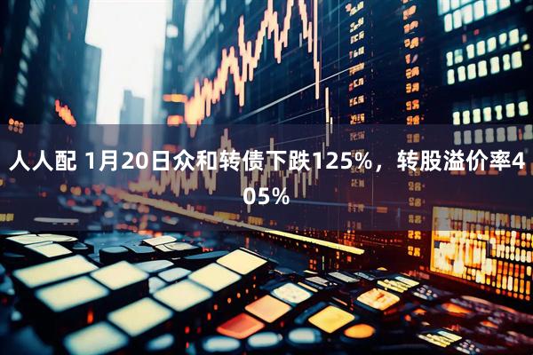 人人配 1月20日众和转债下跌125%，转股溢价率405%