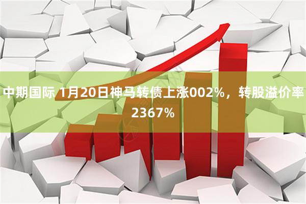 中期国际 1月20日神马转债上涨002%，转股溢价率2367%