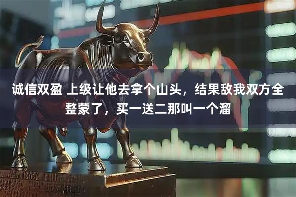 诚信双盈 上级让他去拿个山头，结果敌我双方全整蒙了，买一送二那叫一个溜