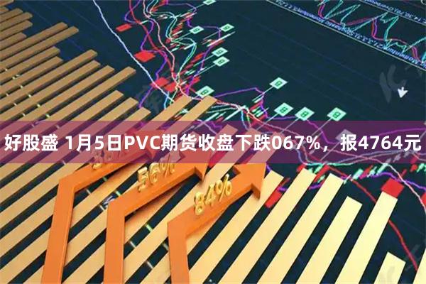 好股盛 1月5日PVC期货收盘下跌067%，报4764元
