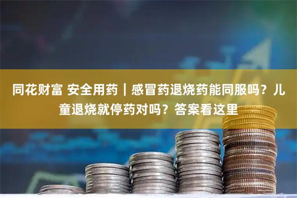 同花财富 安全用药｜感冒药退烧药能同服吗？儿童退烧就停药对吗？答案看这里