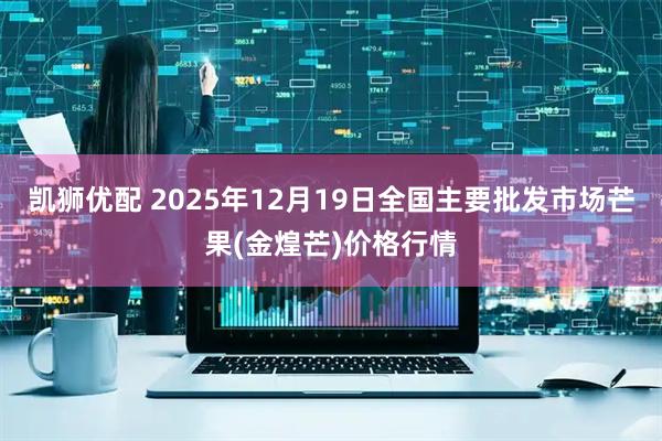 凯狮优配 2025年12月19日全国主要批发市场芒果(金煌芒)价格行情