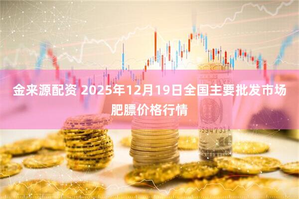 金来源配资 2025年12月19日全国主要批发市场肥膘价格行情