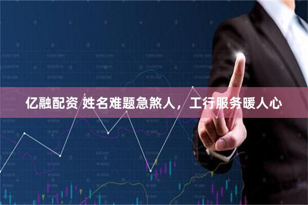 亿融配资 姓名难题急煞人，工行服务暖人心