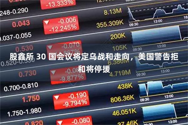 股鑫所 30 国会议将定乌战和走向，美国警告拒和将停援