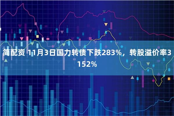简配资 11月3日国力转债下跌283%，转股溢价率3152%