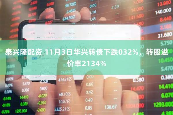 泰兴隆配资 11月3日华兴转债下跌032%，转股溢价率2134%