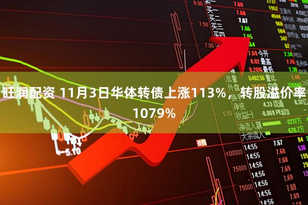 旺润配资 11月3日华体转债上涨113%，转股溢价率1079%