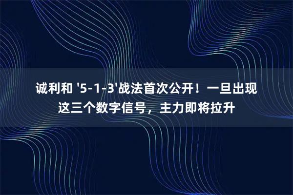 诚利和 '5-1-3'战法首次公开！一旦出现这三个数字信号，主力即将拉升