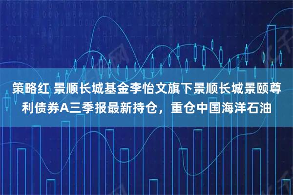 策略红 景顺长城基金李怡文旗下景顺长城景颐尊利债券A三季报最新持仓，重仓中国海洋石油