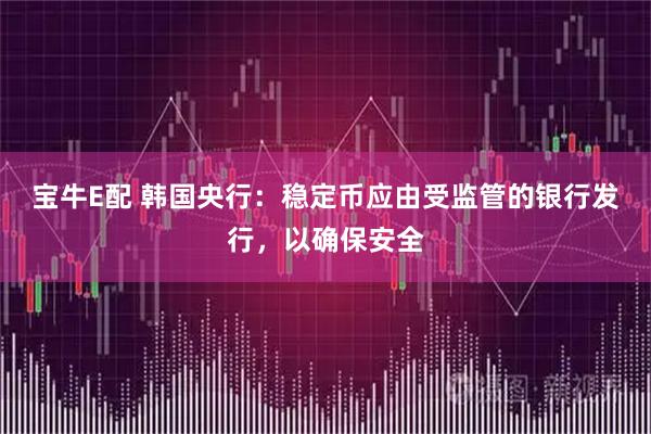 宝牛E配 韩国央行:稳定币应由受监管的银行发行,以确保安全