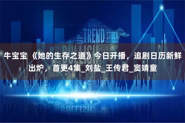 牛宝宝 《她的生存之道》今日开播，追剧日历新鲜出炉，首更4集_刘盐_王传君_窦靖童