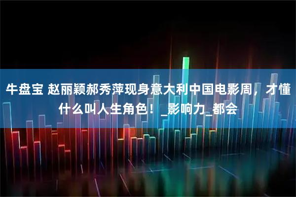 牛盘宝 赵丽颖郝秀萍现身意大利中国电影周，才懂什么叫人生角色！_影响力_都会