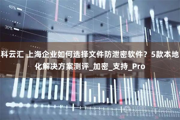 科云汇 上海企业如何选择文件防泄密软件？5款本地化解决方案测评_加密_支持_Pro