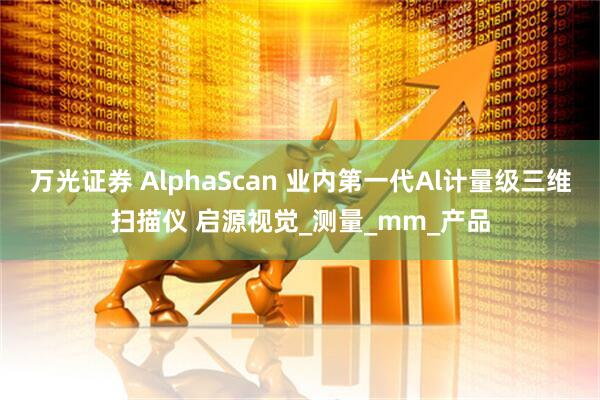 万光证券 AlphaScan 业内第一代Al计量级三维扫描仪 启源视觉_测量_mm_产品