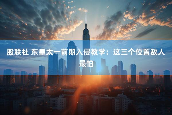 股联社 东皇太一前期入侵教学：这三个位置敌人最怕