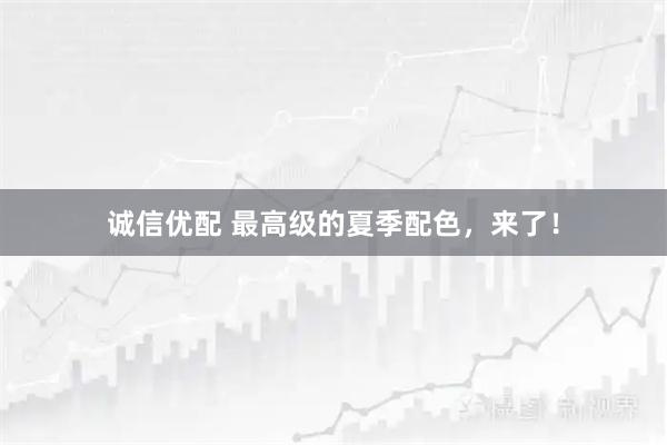 诚信优配 最高级的夏季配色,来了!