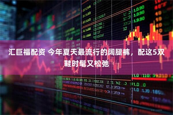 汇巨福配资 今年夏天最流行的阔腿裤，配这5双鞋时髦又松弛
