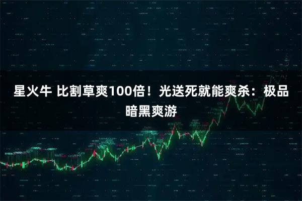 星火牛 比割草爽100倍！光送死就能爽杀：极品暗黑爽游